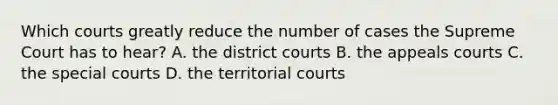 Which courts greatly reduce the number of cases the Supreme Court has to hear? A. the district courts B. the appeals courts C. the special courts D. the territorial courts