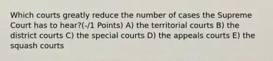 Which courts greatly reduce the number of cases the Supreme Court has to hear?(-/1 Points) A) the territorial courts B) the district courts C) the special courts D) the appeals courts E) the squash courts