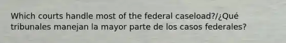 Which courts handle most of the federal caseload?/¿Qué tribunales manejan la mayor parte de los casos federales?