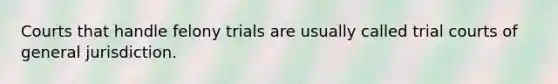 Courts that handle felony trials are usually called trial courts of general jurisdiction.