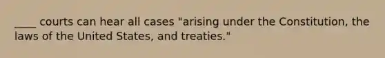 ____ courts can hear all cases "arising under the Constitution, the laws of the United States, and treaties."