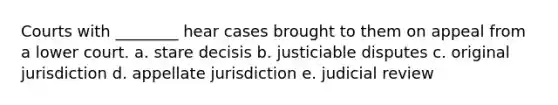 Courts with ________ hear cases brought to them on appeal from a lower court. a. stare decisis b. justiciable disputes c. original jurisdiction d. appellate jurisdiction e. judicial review