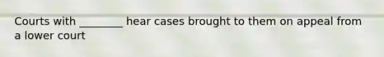 Courts with ________ hear cases brought to them on appeal from a lower court