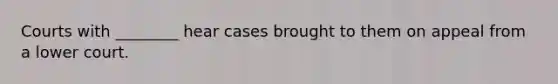 Courts with ________ hear cases brought to them on appeal from a lower court.