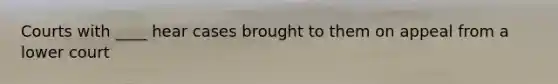 Courts with ____ hear cases brought to them on appeal from a lower court