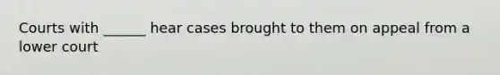 Courts with ______ hear cases brought to them on appeal from a lower court