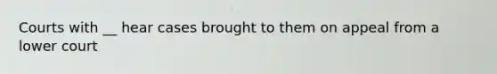 Courts with __ hear cases brought to them on appeal from a lower court