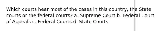 Which courts hear most of the cases in this country, the State courts or the federal courts? a. Supreme Court b. Federal Court of Appeals c. Federal Courts d. State Courts