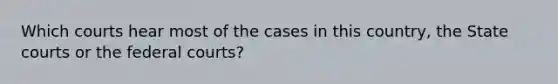 Which courts hear most of the cases in this country, the State courts or the federal courts?