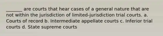 _______ are courts that hear cases of a general nature that are not within the jurisdiction of limited-jurisdiction trial courts. a. Courts of record b. Intermediate appellate courts c. Inferior trial courts d. State supreme courts