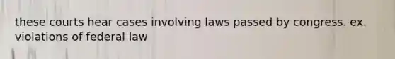 these courts hear cases involving laws passed by congress. ex. violations of federal law