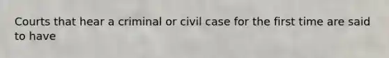 Courts that hear a criminal or civil case for the first time are said to have