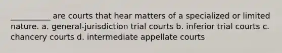 __________ are courts that hear matters of a specialized or limited nature. a. general-jurisdiction trial courts b. inferior trial courts c. chancery courts d. intermediate appellate courts