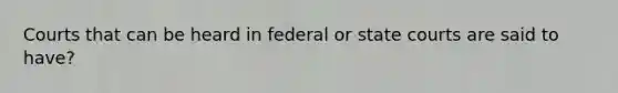 Courts that can be heard in federal or state courts are said to have?