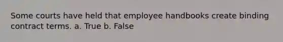 Some courts have held that employee handbooks create binding contract terms. a. True b. False