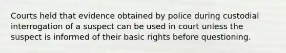 Courts held that evidence obtained by police during custodial interrogation of a suspect can be used in court unless the suspect is informed of their basic rights before questioning.