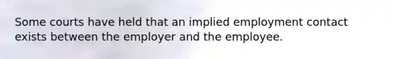 Some courts have held that an implied employment contact exists between the employer and the employee.