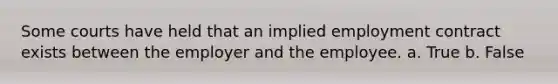 Some courts have held that an implied employment contract exists between the employer and the employee. a. True b. False