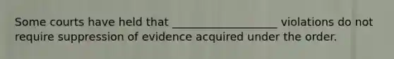 Some courts have held that ___________________ violations do not require suppression of evidence acquired under the order.