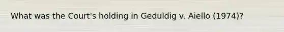 What was the Court's holding in Geduldig v. Aiello (1974)?