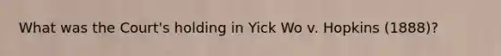 What was the Court's holding in Yick Wo v. Hopkins (1888)?