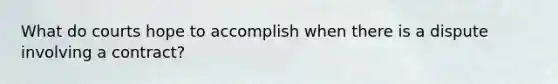 What do courts hope to accomplish when there is a dispute involving a contract?
