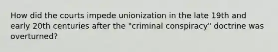 How did the courts impede unionization in the late 19th and early 20th centuries after the "criminal conspiracy" doctrine was overturned?