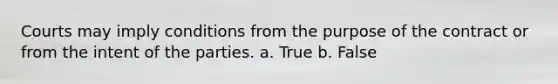 Courts may imply conditions from the purpose of the contract or from the intent of the parties. a. True b. False