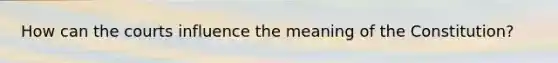 How can the courts influence the meaning of the Constitution?