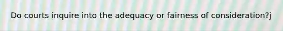 Do courts inquire into the adequacy or fairness of consideration?j