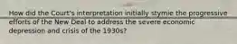 How did the Court's interpretation initially stymie the progressive efforts of the New Deal to address the severe economic depression and crisis of the 1930s?