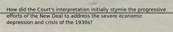 How did the Court's interpretation initially stymie the progressive efforts of the New Deal to address the severe economic depression and crisis of the 1930s?