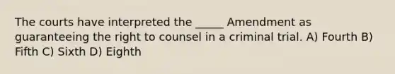 The courts have interpreted the _____ Amendment as guaranteeing the right to counsel in a criminal trial. A) Fourth B) Fifth C) Sixth D) Eighth