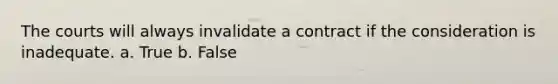 The courts will always invalidate a contract if the consideration is inadequate. a. True b. False