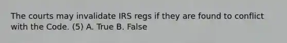 The courts may invalidate IRS regs if they are found to conflict with the Code. (5) A. True B. False