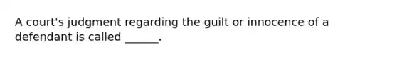 A court's judgment regarding the guilt or innocence of a defendant is called ______.