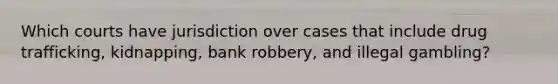 Which courts have jurisdiction over cases that include drug trafficking, kidnapping, bank robbery, and illegal gambling?