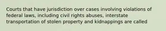 Courts that have jurisdiction over cases involving violations of federal laws, including civil rights abuses, interstate transportation of stolen property and kidnappings are called