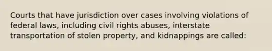 ​Courts that have jurisdiction over cases involving violations of federal laws, including civil rights abuses, interstate transportation of stolen property, and kidnappings are called: