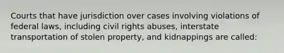 Courts that have jurisdiction over cases involving violations of federal laws, including civil rights abuses, interstate transportation of stolen property, and kidnappings are called: