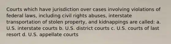 Courts which have jurisdiction over cases involving violations of federal laws, including civil rights abuses, interstate transportation of stolen property, and kidnappings are called: a. U.S. interstate courts b. U.S. district courts c. U.S. courts of last resort d. U.S. appellate courts