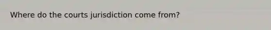 Where do the courts jurisdiction come from?