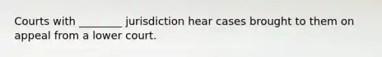 Courts with ________ jurisdiction hear cases brought to them on appeal from a lower court.