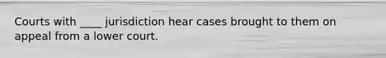 Courts with ____ jurisdiction hear cases brought to them on appeal from a lower court.
