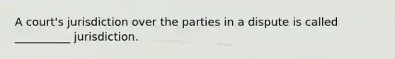 A court's jurisdiction over the parties in a dispute is called __________ jurisdiction.‎