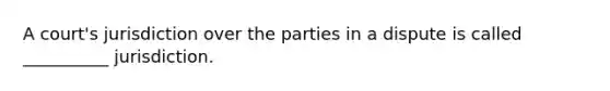 A court's jurisdiction over the parties in a dispute is called __________ jurisdiction.