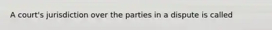 A court's jurisdiction over the parties in a dispute is called