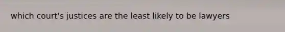 which court's justices are the least likely to be lawyers