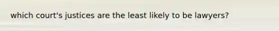 which court's justices are the least likely to be lawyers?