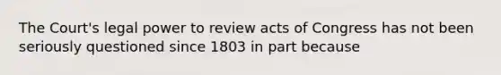 The Court's legal power to review acts of Congress has not been seriously questioned since 1803 in part because